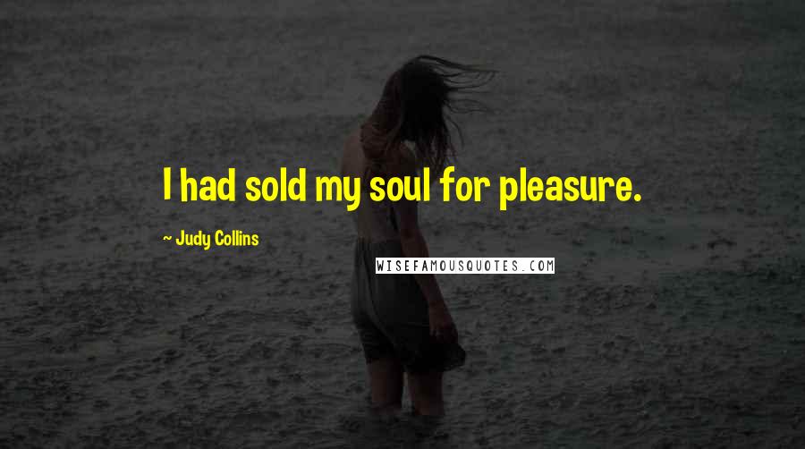Judy Collins Quotes: I had sold my soul for pleasure.