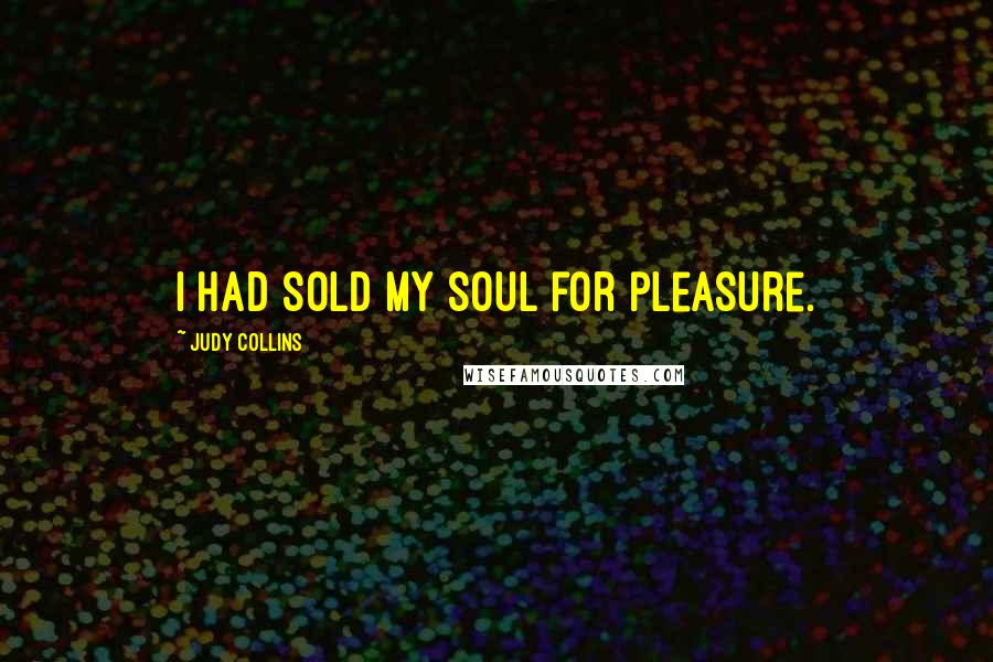 Judy Collins Quotes: I had sold my soul for pleasure.