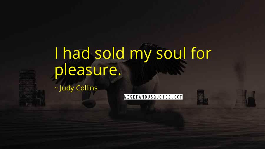 Judy Collins Quotes: I had sold my soul for pleasure.