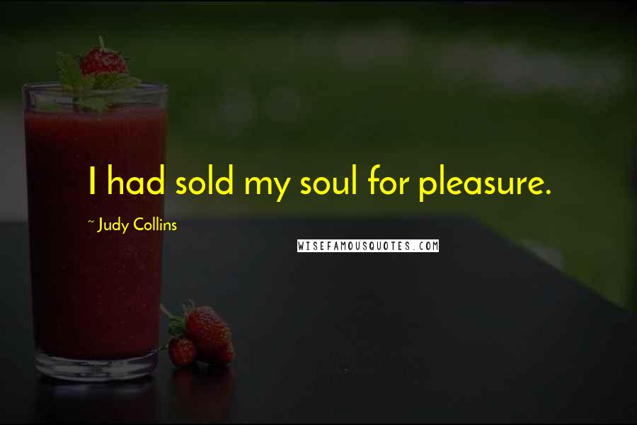 Judy Collins Quotes: I had sold my soul for pleasure.