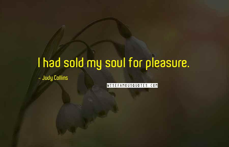 Judy Collins Quotes: I had sold my soul for pleasure.