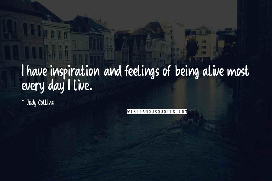 Judy Collins Quotes: I have inspiration and feelings of being alive most every day I live.