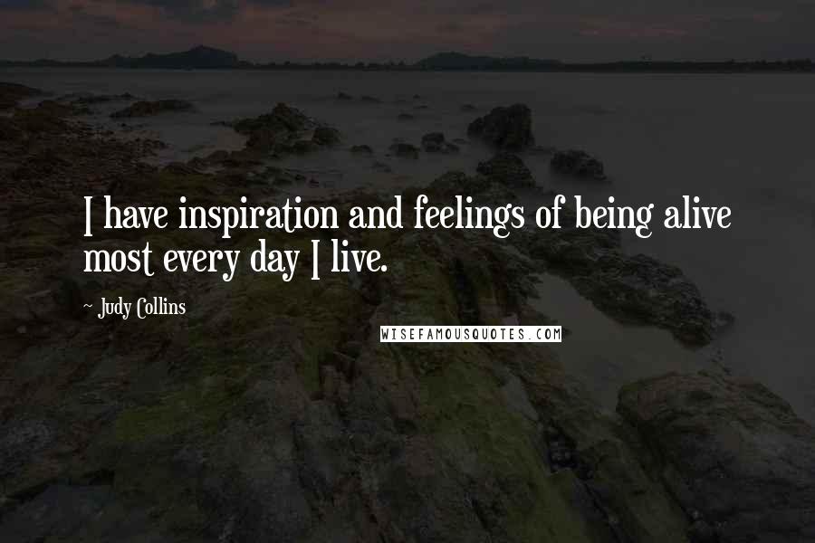Judy Collins Quotes: I have inspiration and feelings of being alive most every day I live.