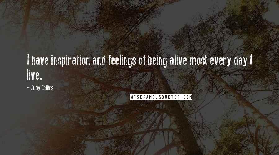 Judy Collins Quotes: I have inspiration and feelings of being alive most every day I live.