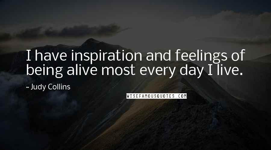 Judy Collins Quotes: I have inspiration and feelings of being alive most every day I live.