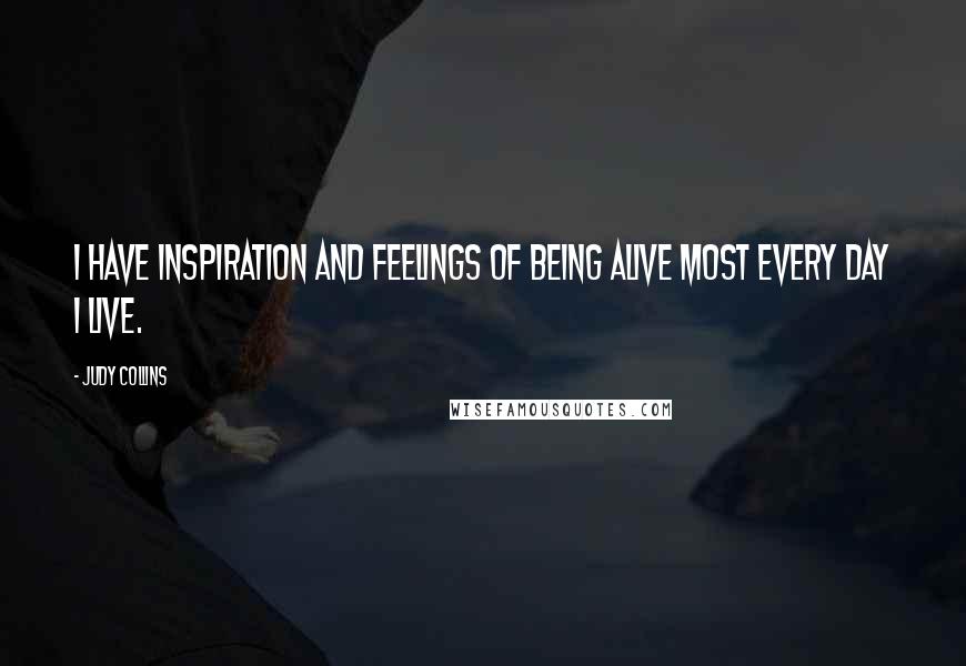 Judy Collins Quotes: I have inspiration and feelings of being alive most every day I live.