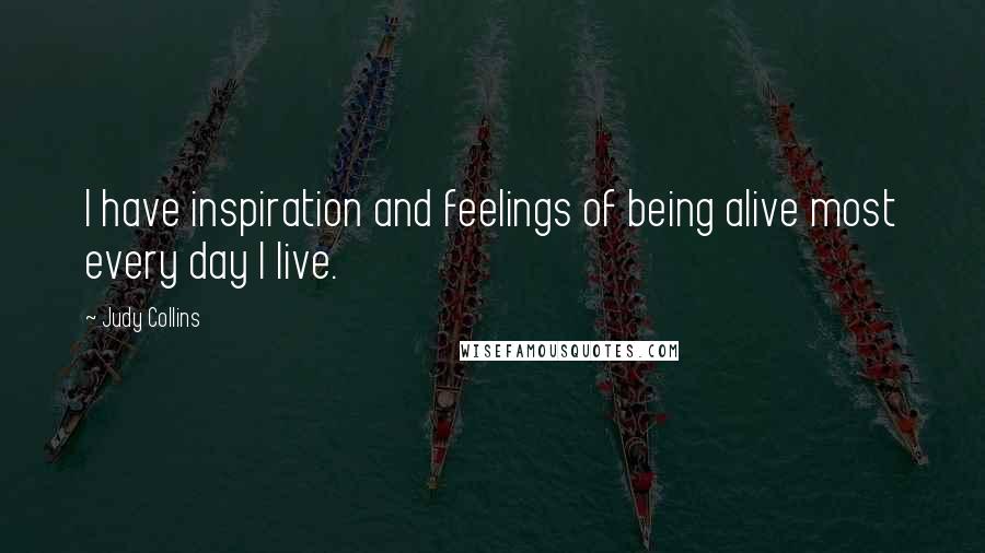 Judy Collins Quotes: I have inspiration and feelings of being alive most every day I live.