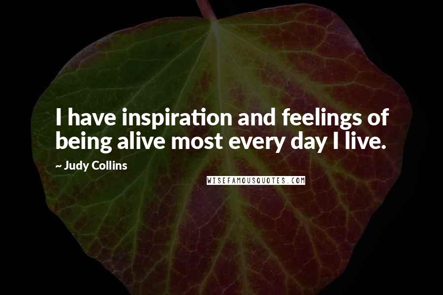 Judy Collins Quotes: I have inspiration and feelings of being alive most every day I live.