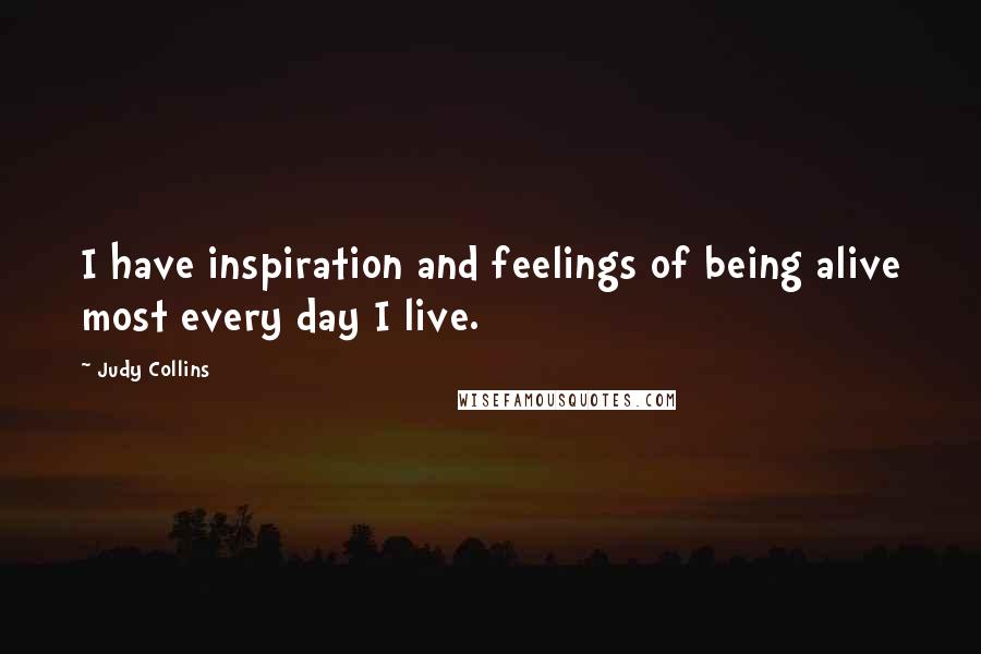 Judy Collins Quotes: I have inspiration and feelings of being alive most every day I live.