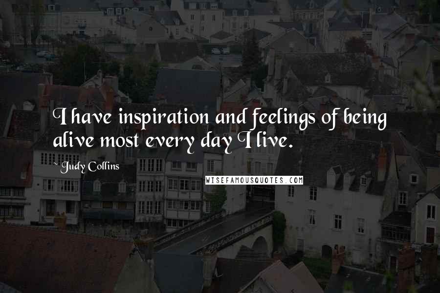 Judy Collins Quotes: I have inspiration and feelings of being alive most every day I live.