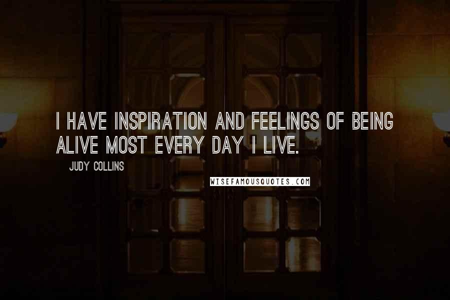 Judy Collins Quotes: I have inspiration and feelings of being alive most every day I live.