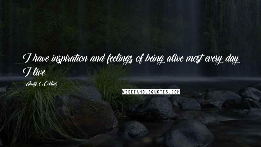 Judy Collins Quotes: I have inspiration and feelings of being alive most every day I live.