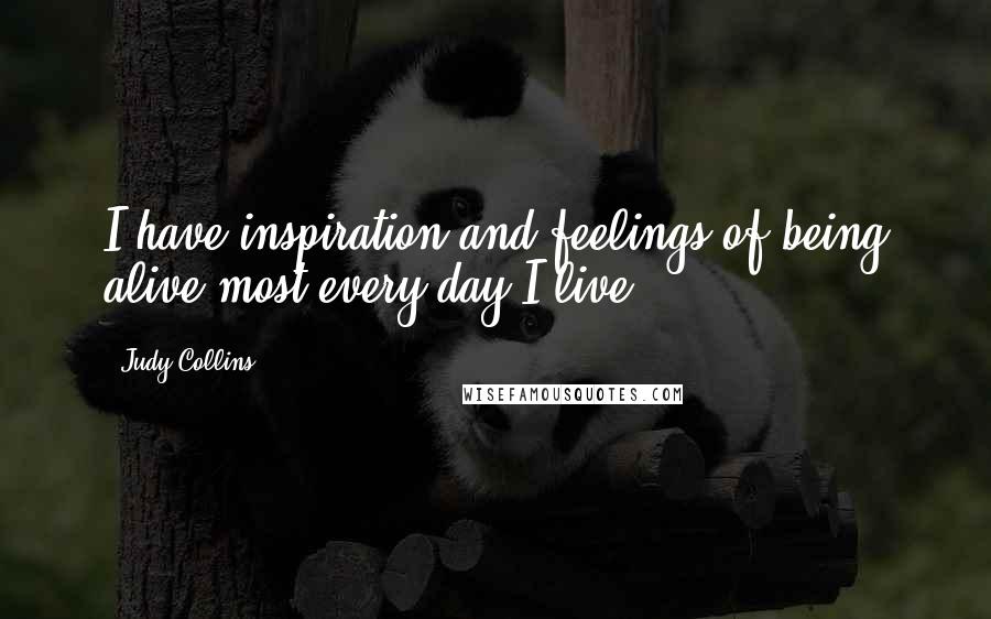 Judy Collins Quotes: I have inspiration and feelings of being alive most every day I live.
