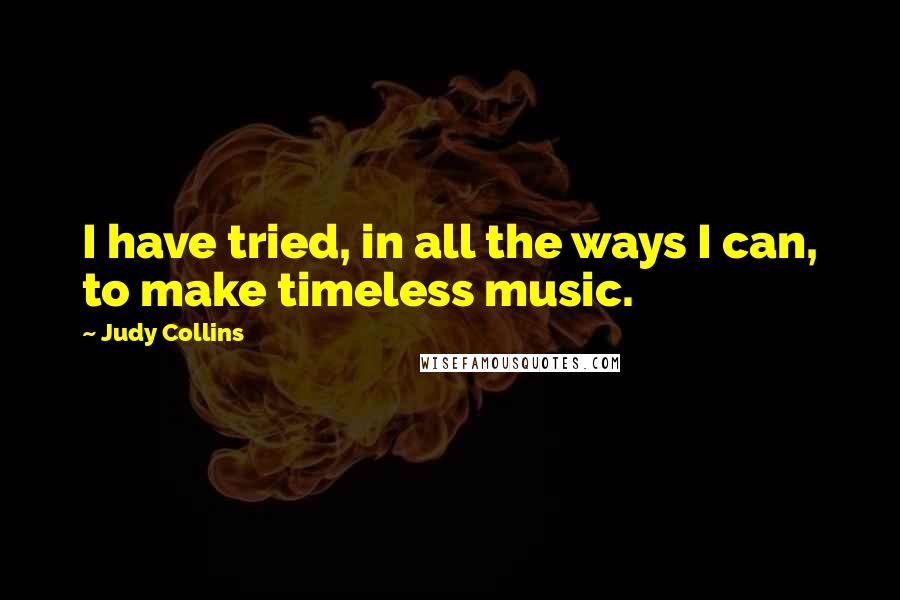 Judy Collins Quotes: I have tried, in all the ways I can, to make timeless music.