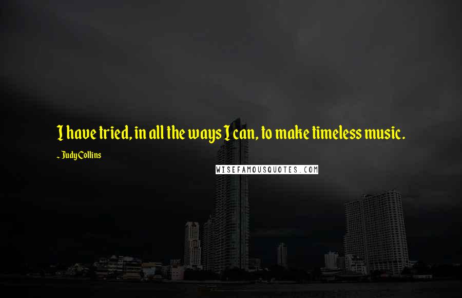 Judy Collins Quotes: I have tried, in all the ways I can, to make timeless music.