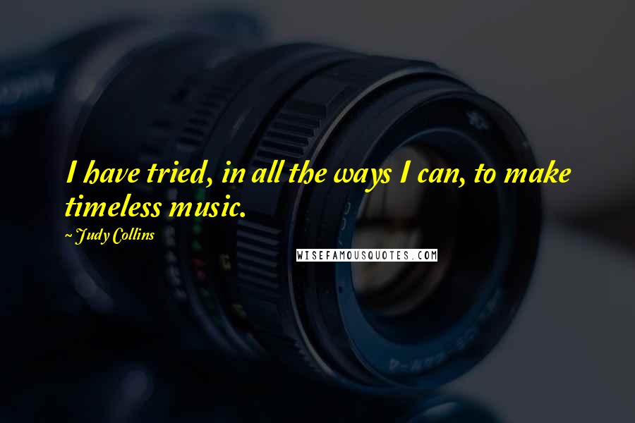 Judy Collins Quotes: I have tried, in all the ways I can, to make timeless music.