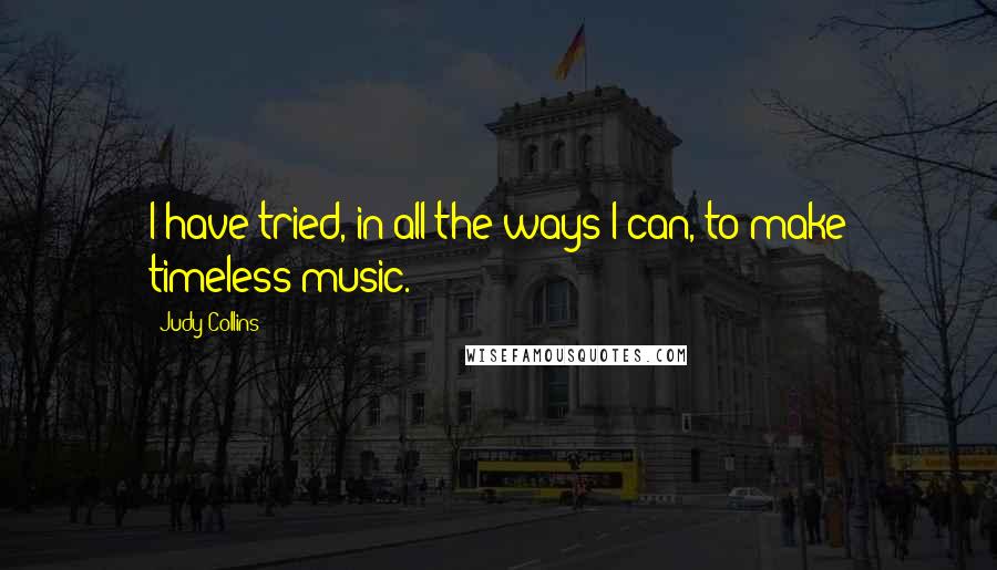 Judy Collins Quotes: I have tried, in all the ways I can, to make timeless music.