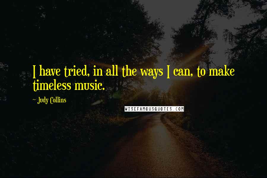 Judy Collins Quotes: I have tried, in all the ways I can, to make timeless music.