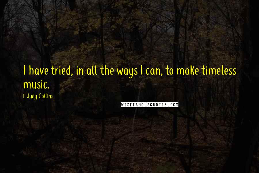 Judy Collins Quotes: I have tried, in all the ways I can, to make timeless music.