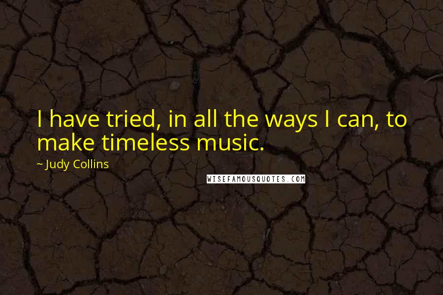 Judy Collins Quotes: I have tried, in all the ways I can, to make timeless music.