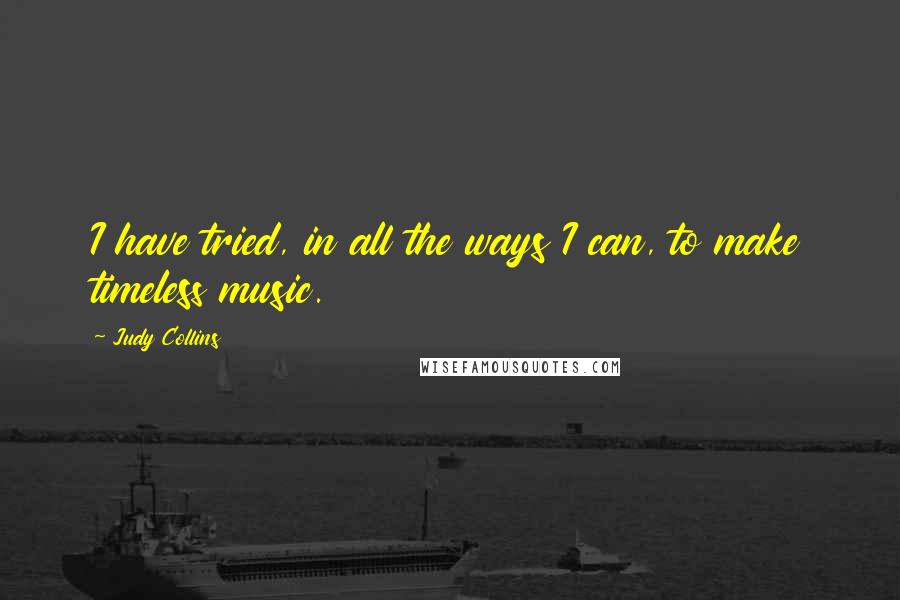 Judy Collins Quotes: I have tried, in all the ways I can, to make timeless music.