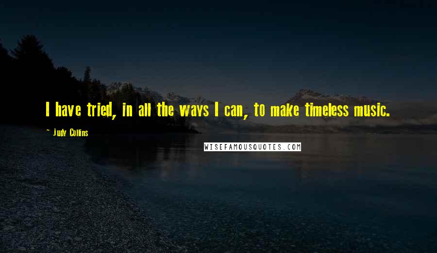 Judy Collins Quotes: I have tried, in all the ways I can, to make timeless music.