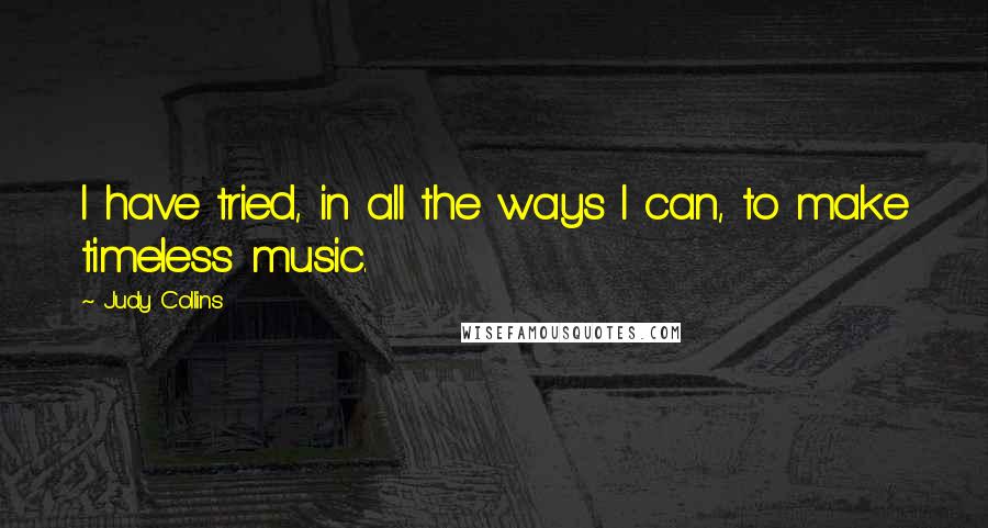 Judy Collins Quotes: I have tried, in all the ways I can, to make timeless music.
