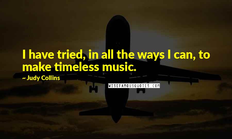 Judy Collins Quotes: I have tried, in all the ways I can, to make timeless music.