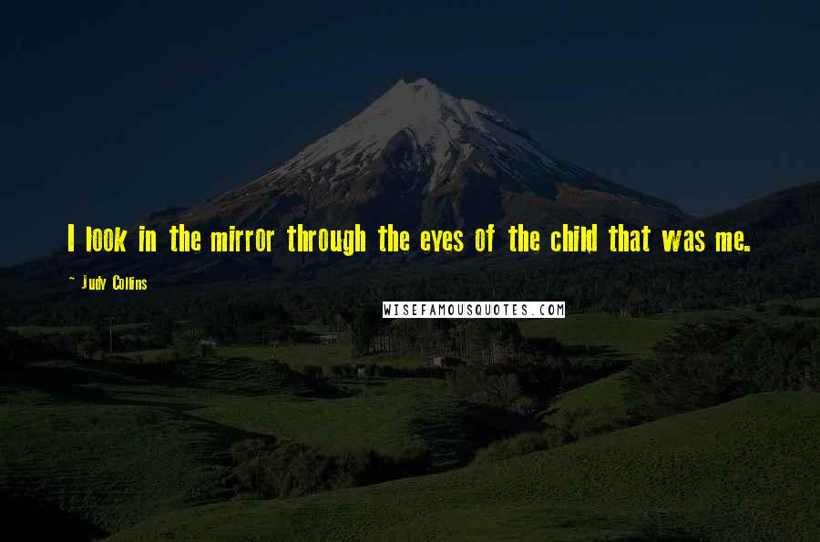 Judy Collins Quotes: I look in the mirror through the eyes of the child that was me.