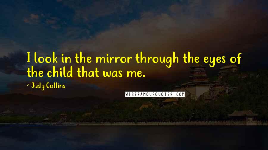 Judy Collins Quotes: I look in the mirror through the eyes of the child that was me.