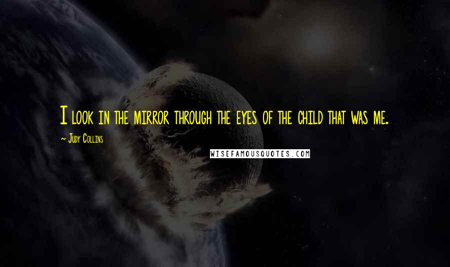 Judy Collins Quotes: I look in the mirror through the eyes of the child that was me.