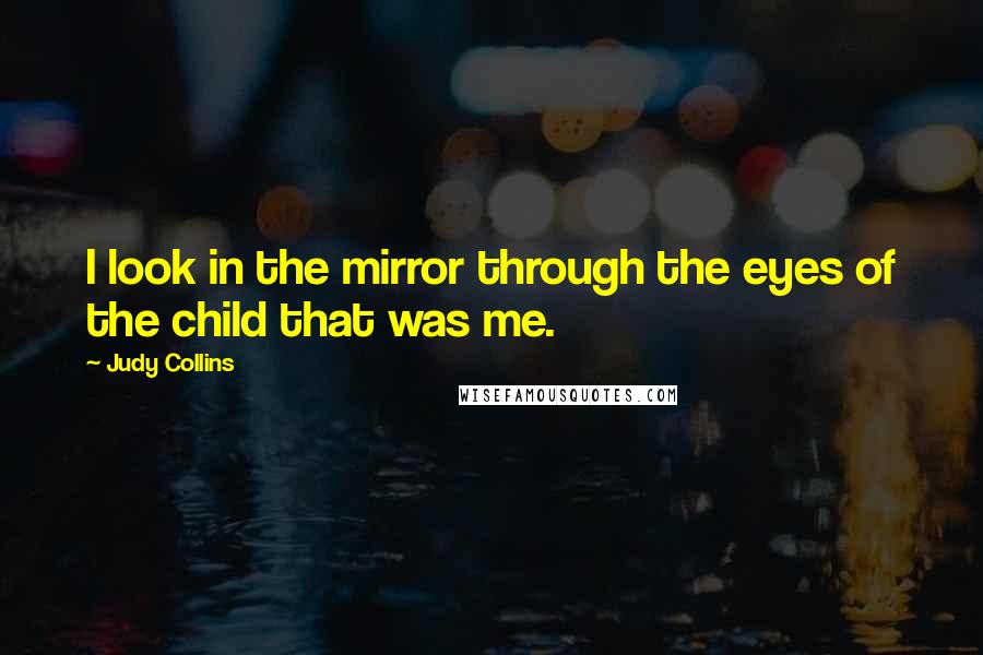 Judy Collins Quotes: I look in the mirror through the eyes of the child that was me.