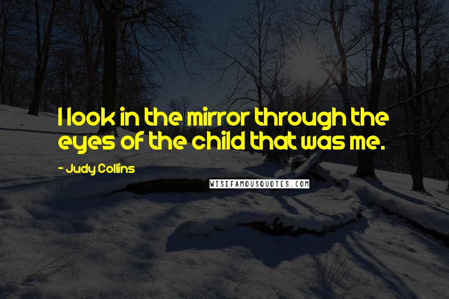 Judy Collins Quotes: I look in the mirror through the eyes of the child that was me.
