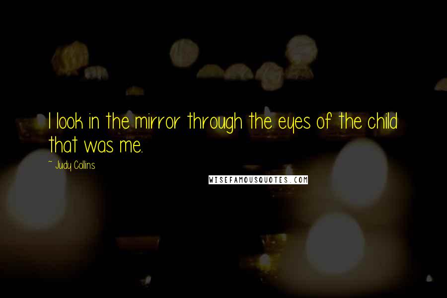 Judy Collins Quotes: I look in the mirror through the eyes of the child that was me.