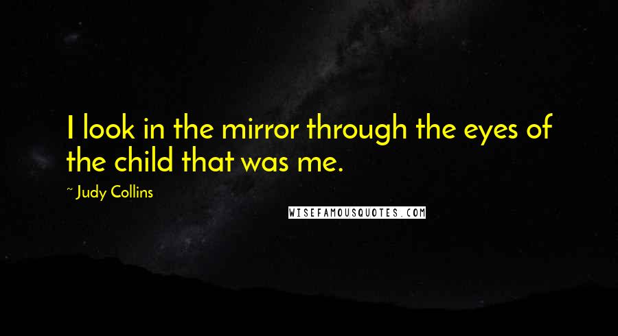 Judy Collins Quotes: I look in the mirror through the eyes of the child that was me.