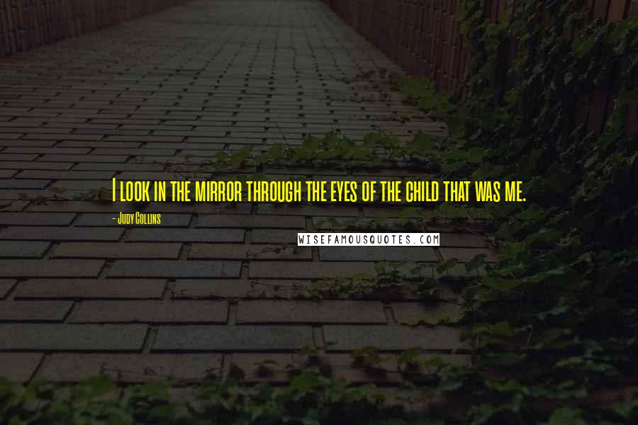 Judy Collins Quotes: I look in the mirror through the eyes of the child that was me.