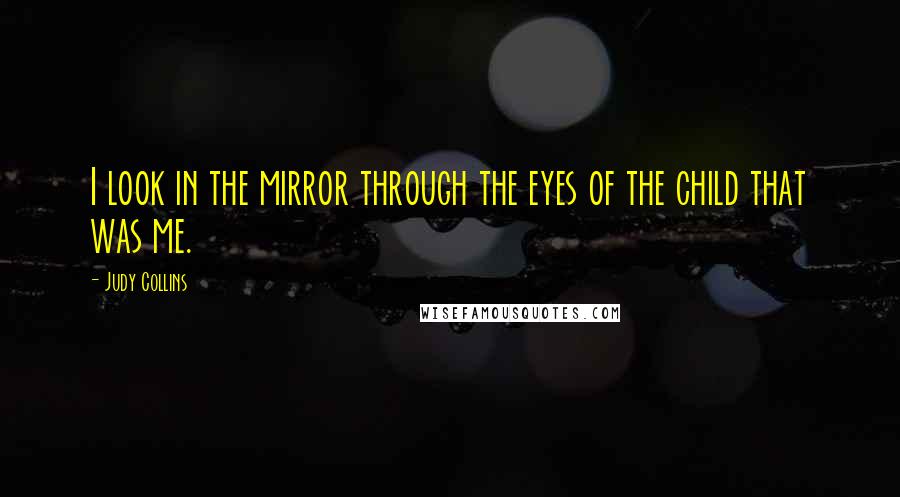 Judy Collins Quotes: I look in the mirror through the eyes of the child that was me.