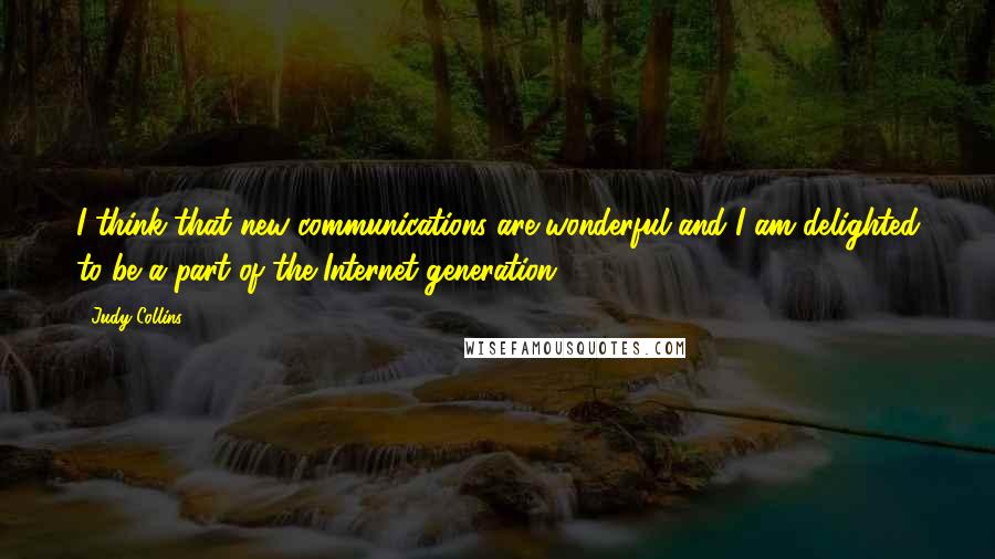 Judy Collins Quotes: I think that new communications are wonderful and I am delighted to be a part of the Internet generation.