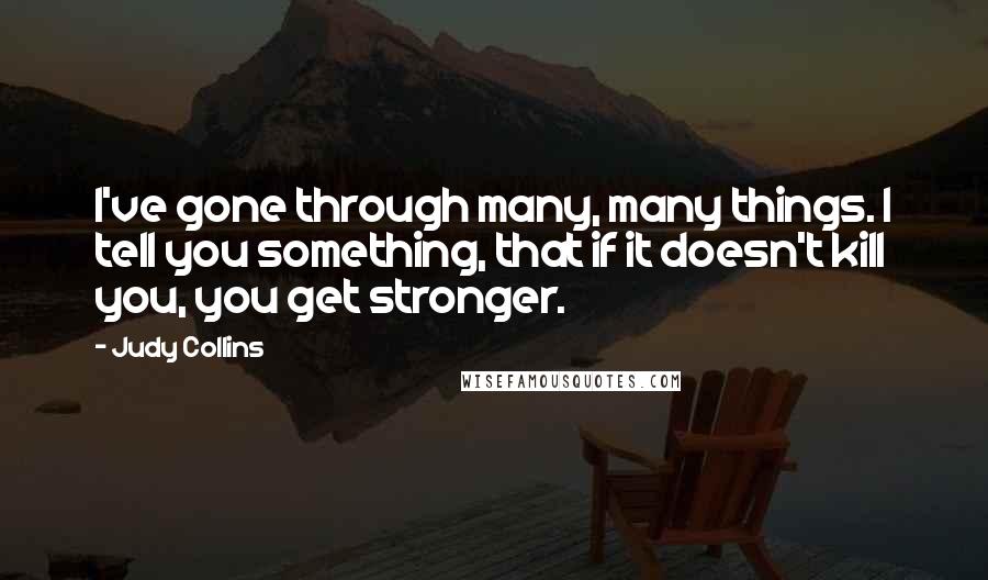 Judy Collins Quotes: I've gone through many, many things. I tell you something, that if it doesn't kill you, you get stronger.