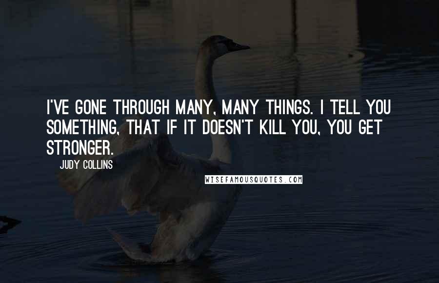 Judy Collins Quotes: I've gone through many, many things. I tell you something, that if it doesn't kill you, you get stronger.