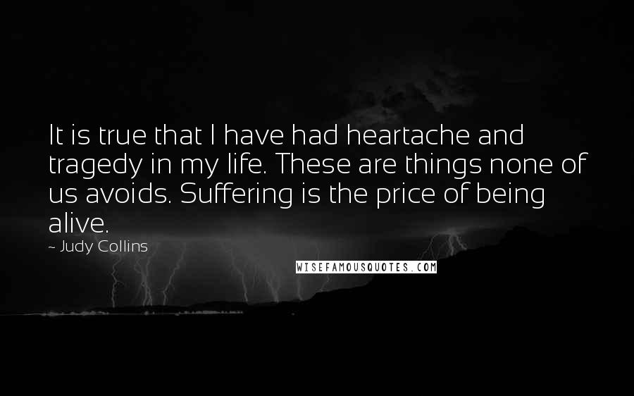 Judy Collins Quotes: It is true that I have had heartache and tragedy in my life. These are things none of us avoids. Suffering is the price of being alive.