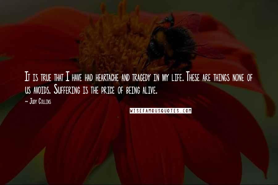 Judy Collins Quotes: It is true that I have had heartache and tragedy in my life. These are things none of us avoids. Suffering is the price of being alive.