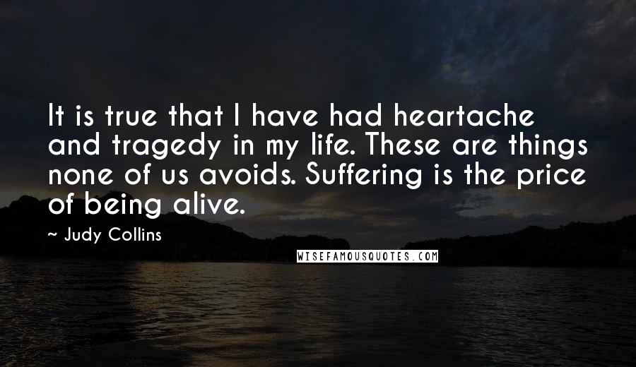 Judy Collins Quotes: It is true that I have had heartache and tragedy in my life. These are things none of us avoids. Suffering is the price of being alive.