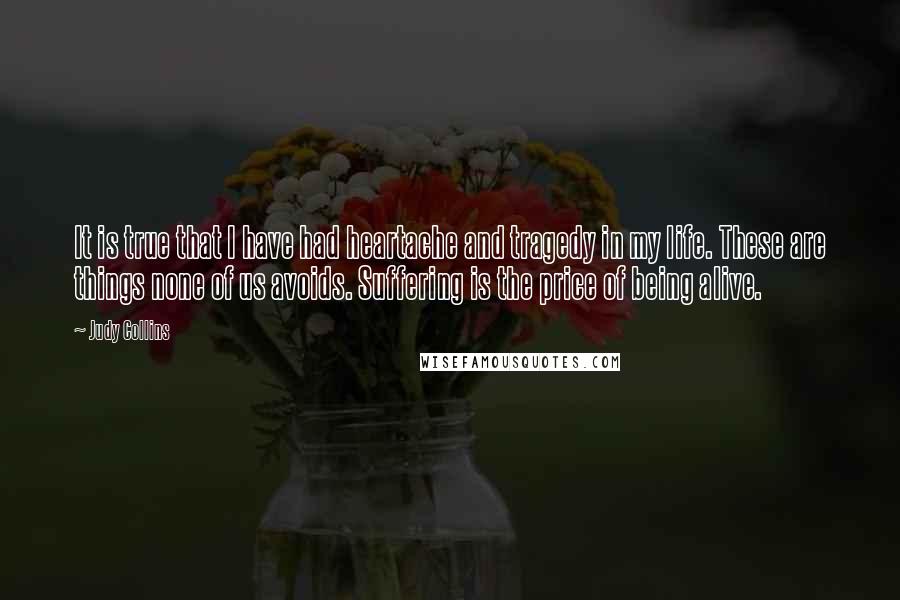 Judy Collins Quotes: It is true that I have had heartache and tragedy in my life. These are things none of us avoids. Suffering is the price of being alive.