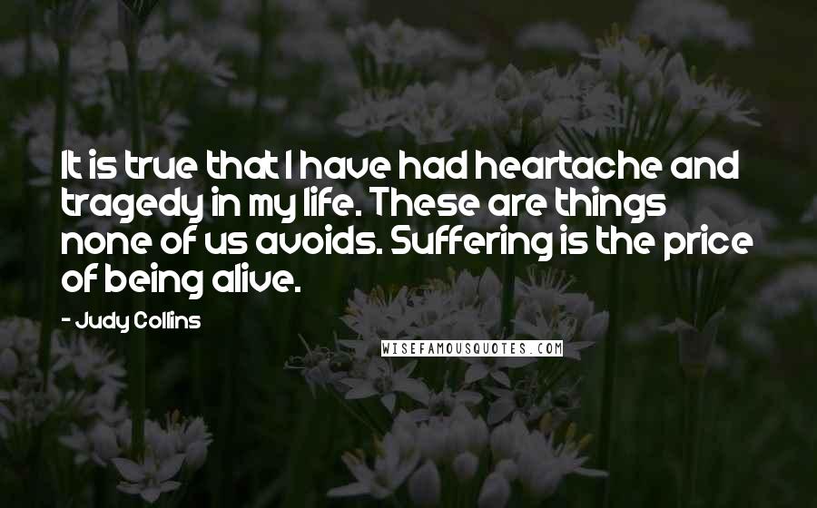 Judy Collins Quotes: It is true that I have had heartache and tragedy in my life. These are things none of us avoids. Suffering is the price of being alive.