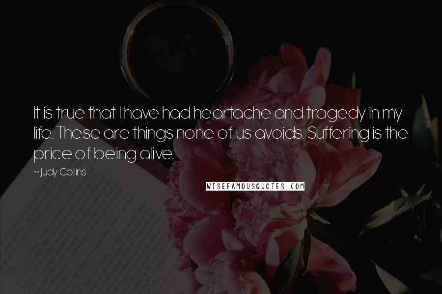 Judy Collins Quotes: It is true that I have had heartache and tragedy in my life. These are things none of us avoids. Suffering is the price of being alive.