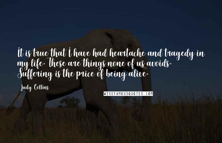 Judy Collins Quotes: It is true that I have had heartache and tragedy in my life. These are things none of us avoids. Suffering is the price of being alive.