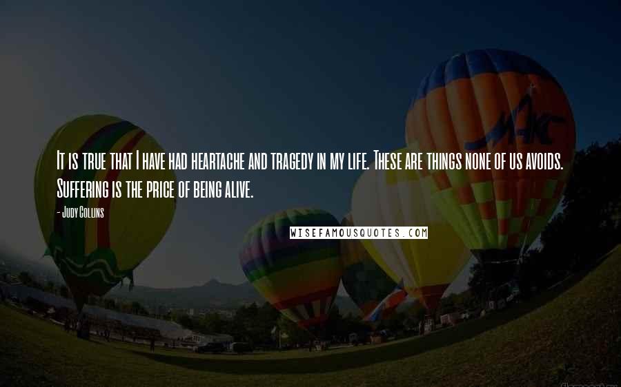 Judy Collins Quotes: It is true that I have had heartache and tragedy in my life. These are things none of us avoids. Suffering is the price of being alive.