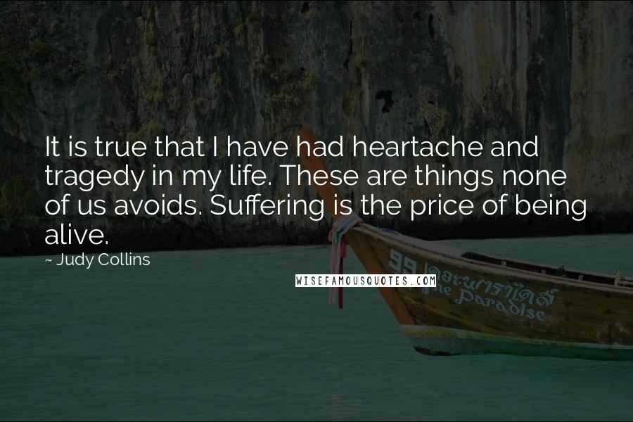 Judy Collins Quotes: It is true that I have had heartache and tragedy in my life. These are things none of us avoids. Suffering is the price of being alive.