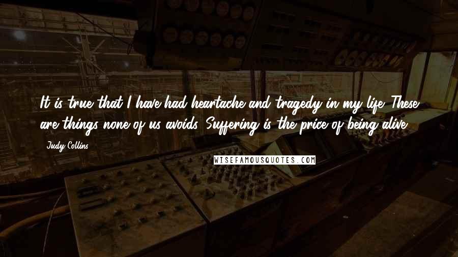 Judy Collins Quotes: It is true that I have had heartache and tragedy in my life. These are things none of us avoids. Suffering is the price of being alive.